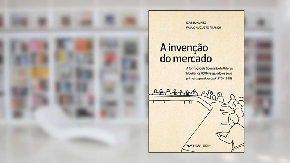 A invenção do mercado: a formação da Comissão de Valores Mobiliários (CVM) segundo os seus primeiros presidentes (1976-1988), do autor Paulo Augusto Franco Izabel Nuñes