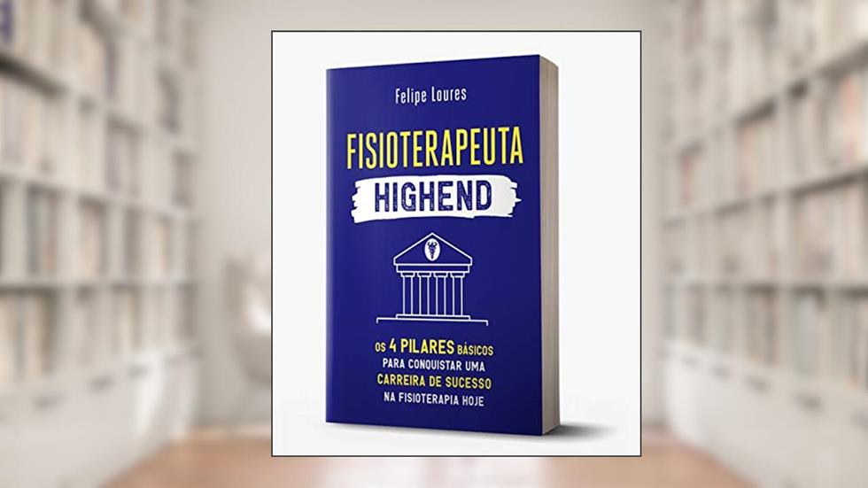 Fisioterapeuta HighEnd: Os 04 Pilares Básicos para Conquistar uma Carreira de Sucesso na Fisioterapia Hoje, do autor Felipe Loures