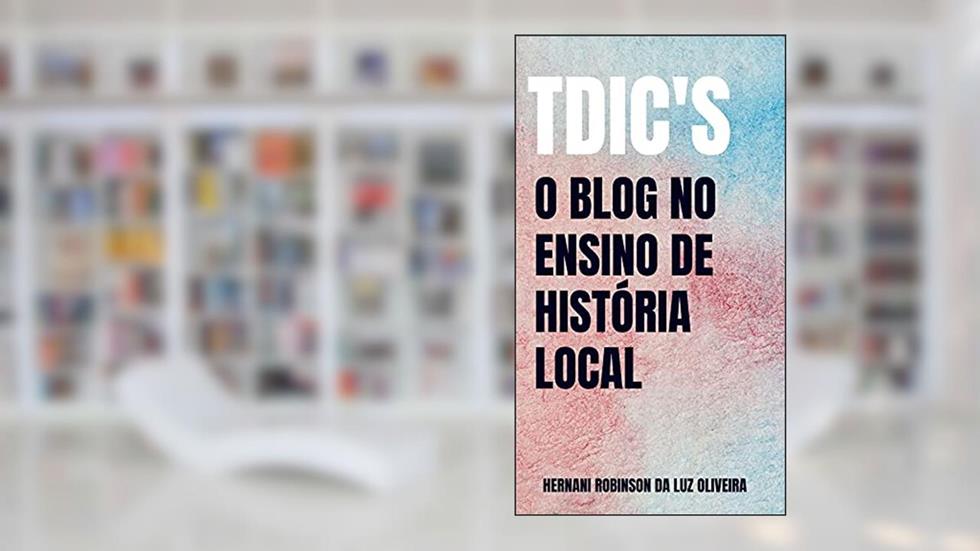 TDIC's - O BLOG NO ENSINO DE HISTÓRIA LOCAL, do autor Hernâni Robinson da Luz Oliveira