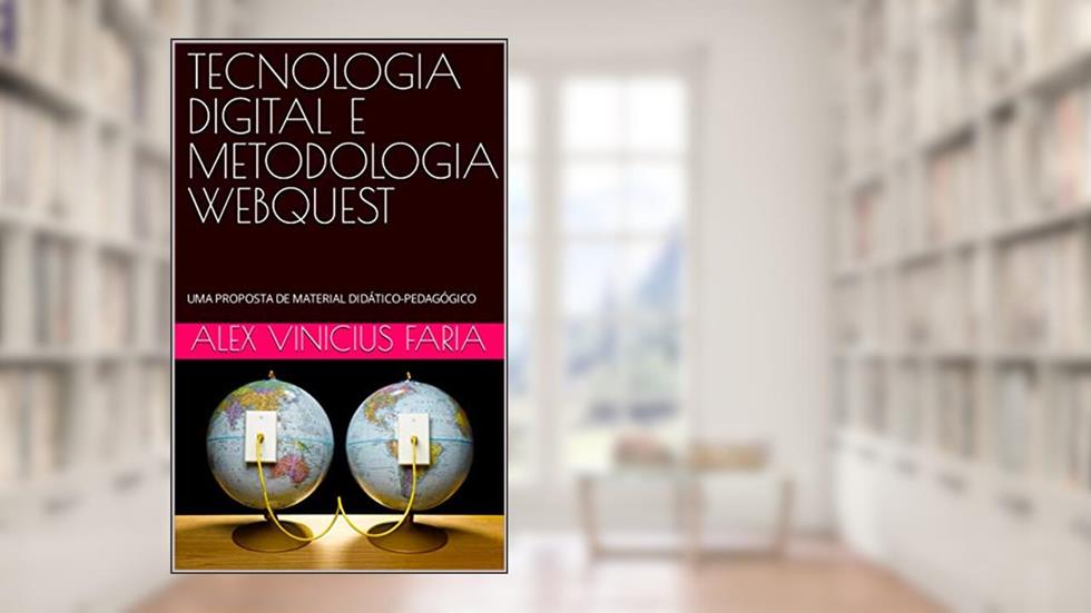 TECNOLOGIA DIGITAL E METODOLOGIA WEBQUEST: UMA PROPOSTA DE MATERIAL DIDÁTICO-PEDAGÓGICO, do autor Alex Vinicius Faria