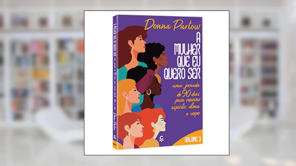 A Mulher que Quero ser - Uma Jornada de 90 Dias Para Renovar Espírito, Alma e Corpo (Volume 3), do autor Donna Partow