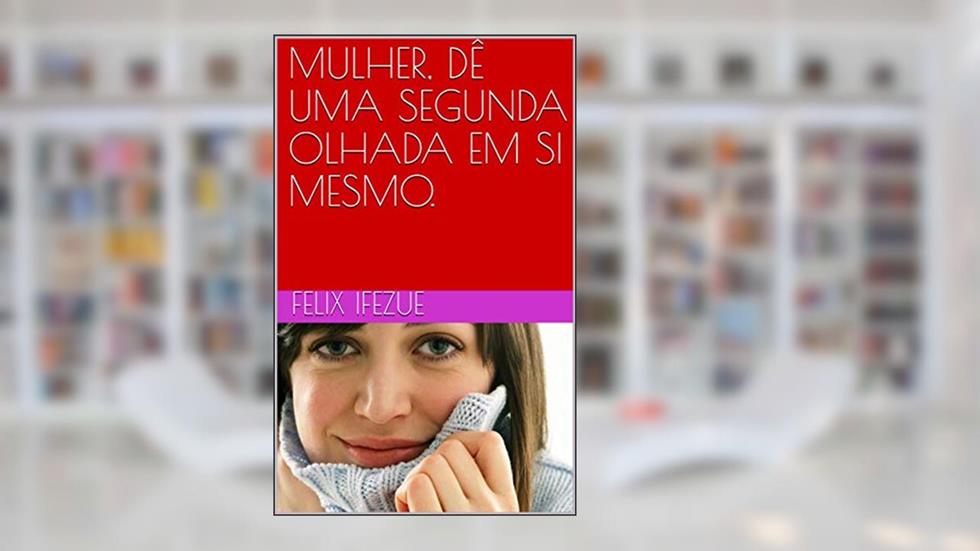 MULHER, DÊ UMA SEGUNDA OLHADA EM SI MESMO., do autor FELIX IFEZUE