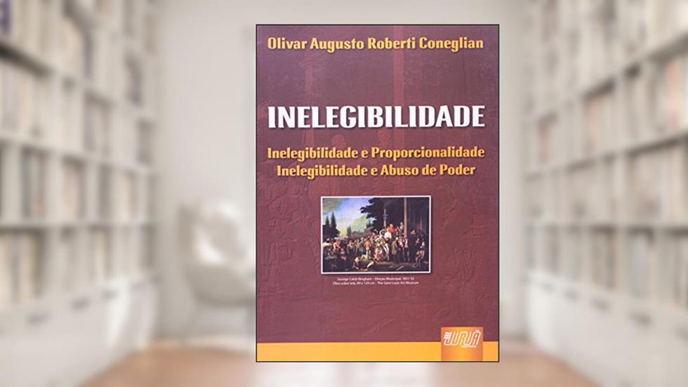 Inelegibilidade - Inelegibilidade e Proporcionalidade - Inelegibilidade e Abuso de Poder, do autor Olivar Augusto Roberti Coneglian