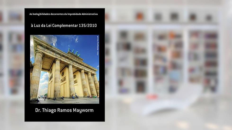 As Inelegibilidades Decorrentes Da Improbidade Administrativa, do autor Dr. Thiago Ramos Mayworm