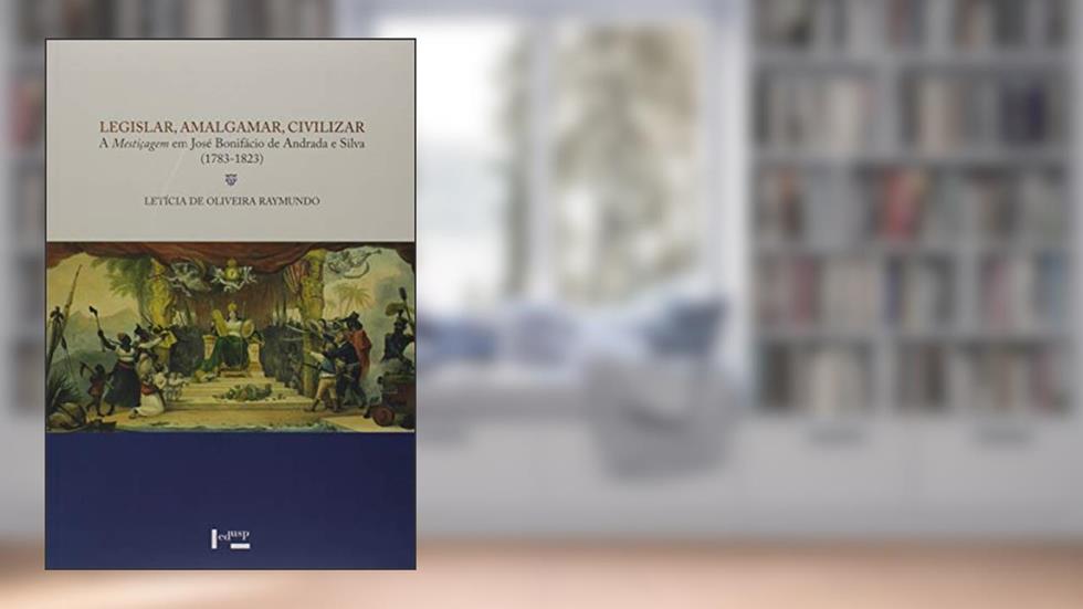 Legislar, Amalgamar, Civilizar. A Mestiçagem em José Bonifácio de Andrade e Silva. 1783-1823, do autor Letícia de Oliveira Raymundo