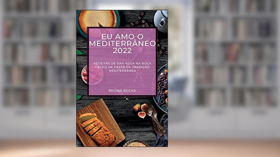 Eu Amo O Mediterrâneo 2022: Receitas de Dar Água Na Boca Fáceis de Fazer Da Tradição Mediterrânea, do autor Regina Rocha