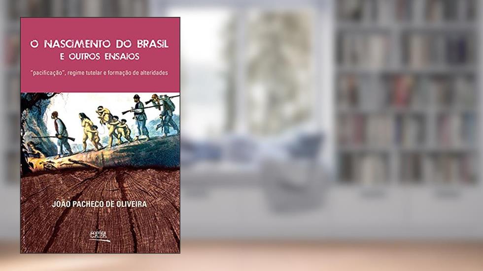 O Nascimento do Brasil e Outros Ensaios. Pacificação, Regime Tutelar e Formação de Alteridades, do autor João Pacheco de Oliveira