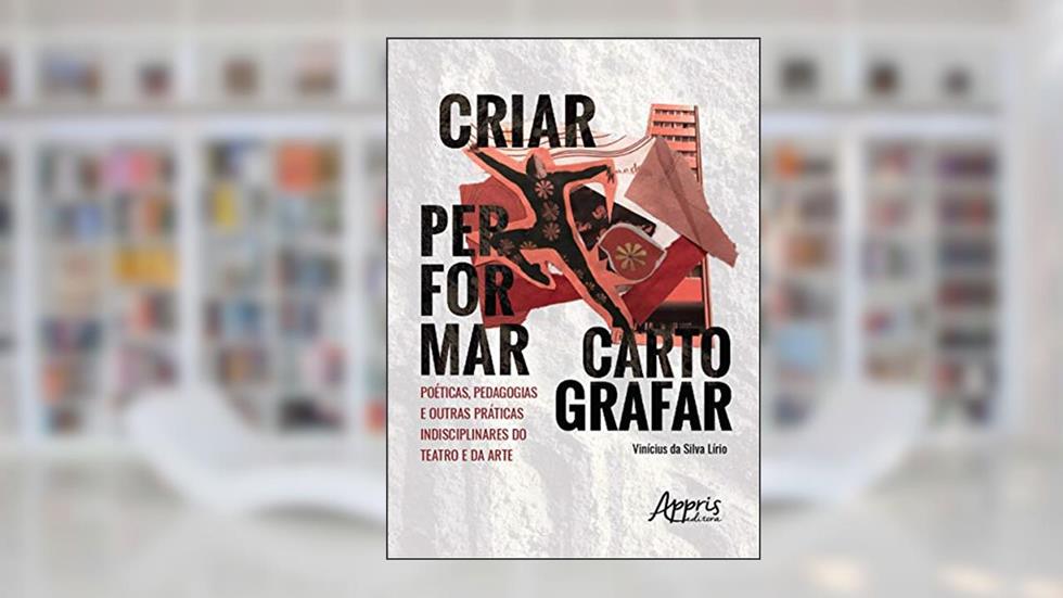 Criar, Performar, Cartografar: Poéticas, Pedagogias E Outras Práticas Indisciplinares Do Teatro E Da Arte, do autor Vinícius Da Silva Lírio