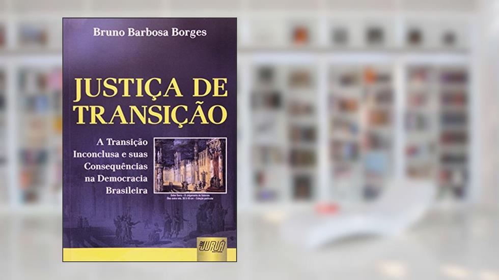 Justiça de Transição - A Transição Inconclusa e suas Consequências na Democracia Brasileira, do autor Bruno Barbosa Borges