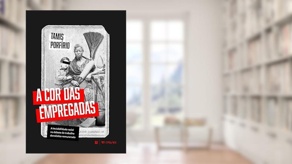 A cor das empregadas: A invisibilidade racial no debate do trabalho doméstico remunerado, do autor Tamis Porfírio