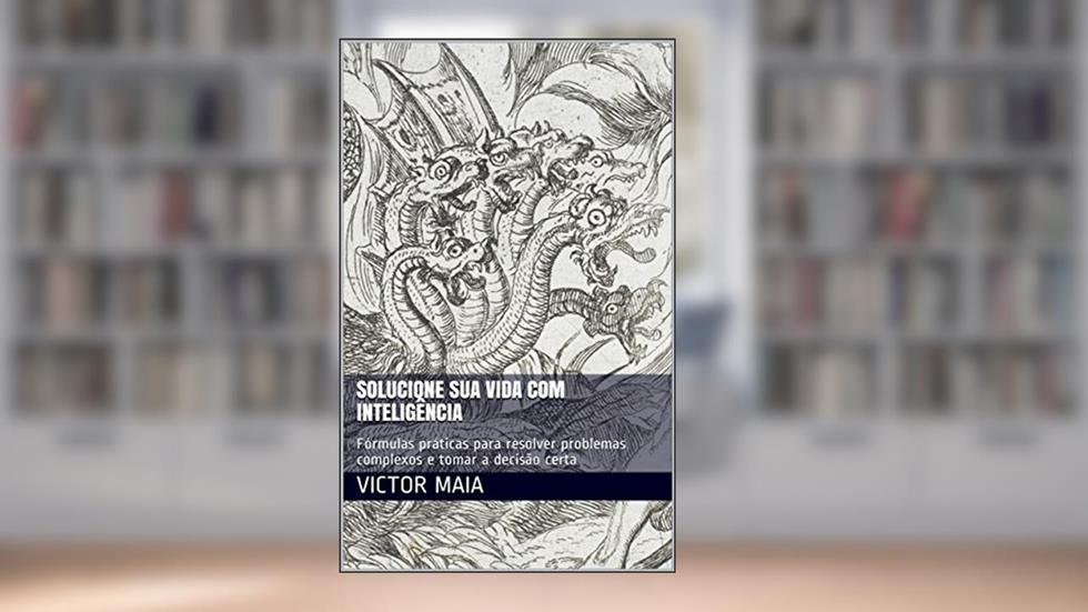 Solucione sua vida com inteligência: Fórmulas práticas para resolver problemas complexos e tomar a decisão certa, do autor Victor Maia