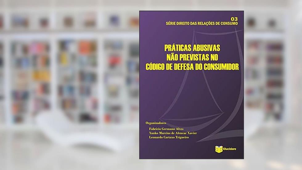 Práticas Abusivas não Previstas no Código de Defesa do Consumidor, do autor Fabrício Germano Alves; Yanko Marcius de Alencar Xavier; Leonardo Cartaxo Trigueiro