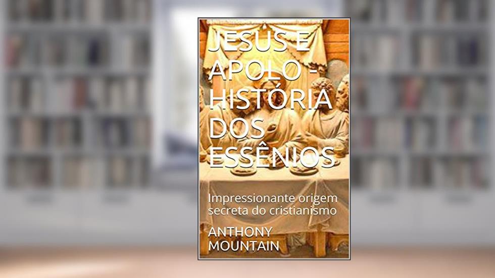 JESUS E APOLO - HISTÓRIA DOS ESSÊNIOS: Impressionante origem secreta do cristianismo, do autor ANTHONY MOUNTAIN