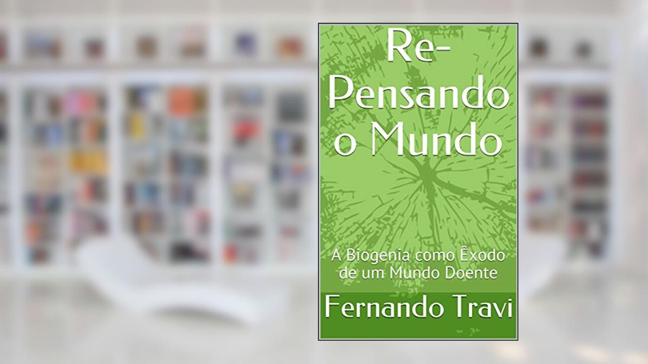 Re-Pensando o Mundo: A Biogenia como Êxodo de um Mundo Doente (Movimento Essênio Biogênico Livro 3), do autor Fernando Travi