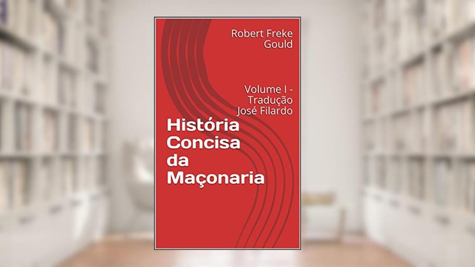 História Concisa da Maçonaria: Volume I - Tradução José Filardo, do autor Robert Freke Gould