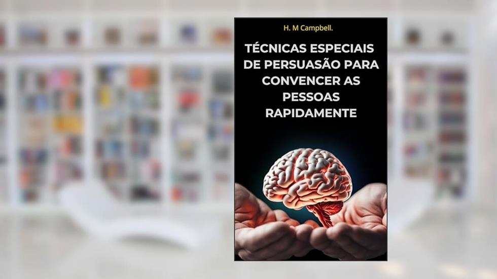 Técnicas Especiais De Persuasão Para Convencer As Pessoas Rapidamente: Seja Um Influenciador E Se Defenda De Manipuladores, do autor H. M. Campbell