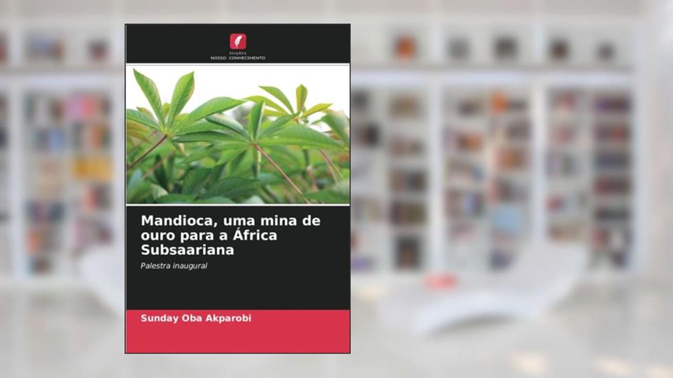 Mandioca, uma mina de ouro para a África Subsaariana: Palestra inaugural, do autor Sunday Oba Akparobi