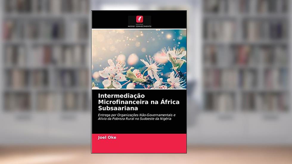 Intermediação Microfinanceira na África Subsaariana: Entrega por Organizações Não-Governamentais e Alívio da Pobreza Rural no Sudoeste da Nigéria, do autor Joel Oke