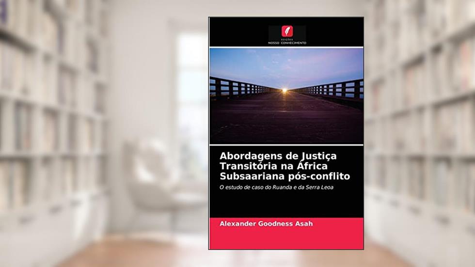 Abordagens de Justiça Transitória na África Subsaariana pós-conflito: O estudo de caso do Ruanda e da Serra Leoa, do autor Alexander Goodness Asah