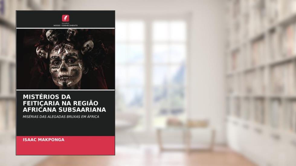 MISTÉRIOS DA FEITIÇARIA NA REGIÃO AFRICANA SUBSAARIANA: MISÉRIAS DAS ALEGADAS BRUXAS EM ÁFRICA, do autor Isaac Makponga