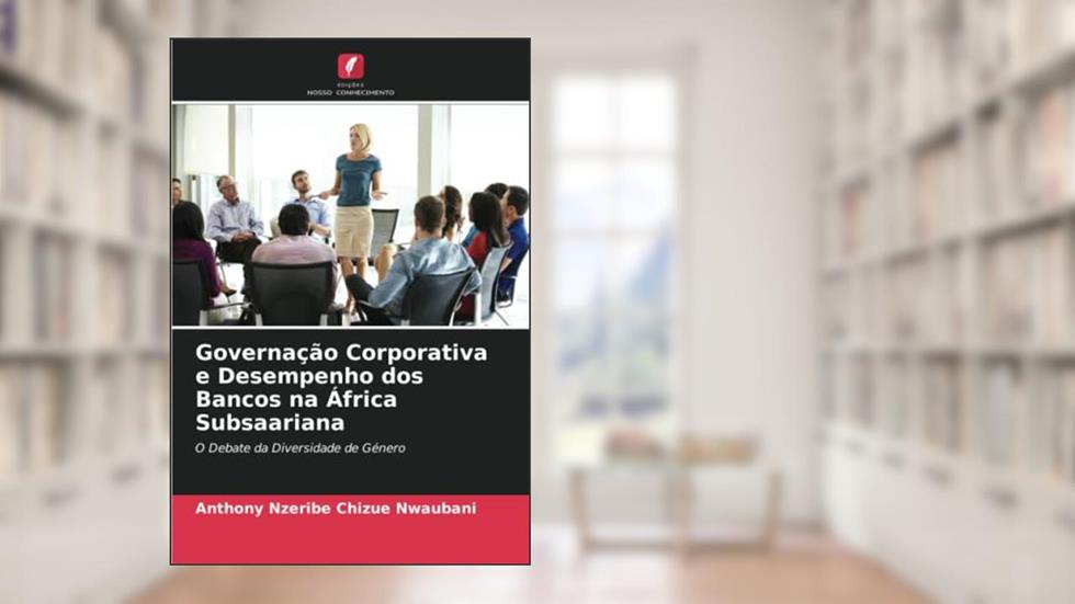 Governação Corporativa e Desempenho dos Bancos na África Subsaariana: O Debate da Diversidade de Género, do autor Anthony Nzeribe Chizue Nwaubani