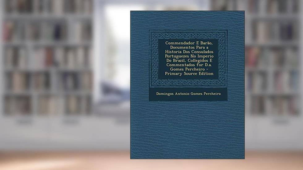 Commendador E Barão, Documentos Para a Historia Dos Consulados Portuguezes No Imperio Do Brazil, Collegidos E Commentados for D.a. Gomes Percheiro, do autor Domingos Antonio Gomes Percheiro