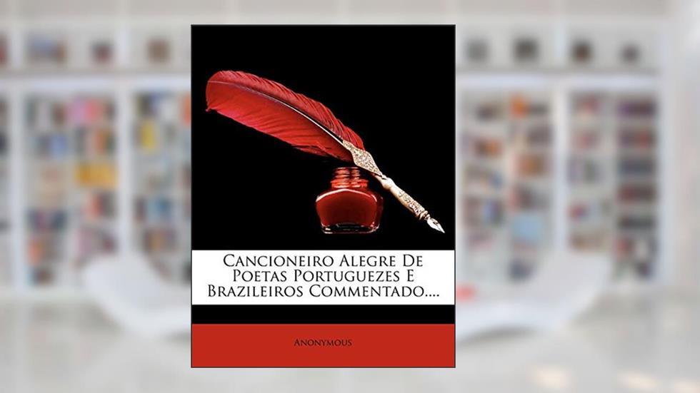 Cancioneiro Alegre De Poetas Portuguezes E Brazileiros Commentado...., do autor Anonymous