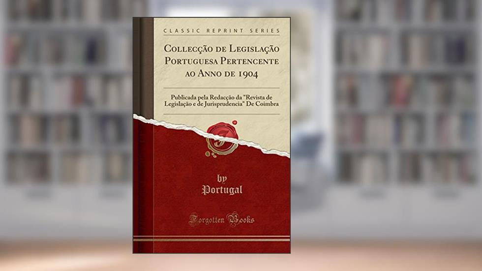 Collecção de Legislação Portuguesa Pertencente ao Anno de 1904: Publicada pela Redacção da "Revista de Legislação e de Jurisprudencia" De Coimbra (Classic Reprint), do autor Portugal Portugal