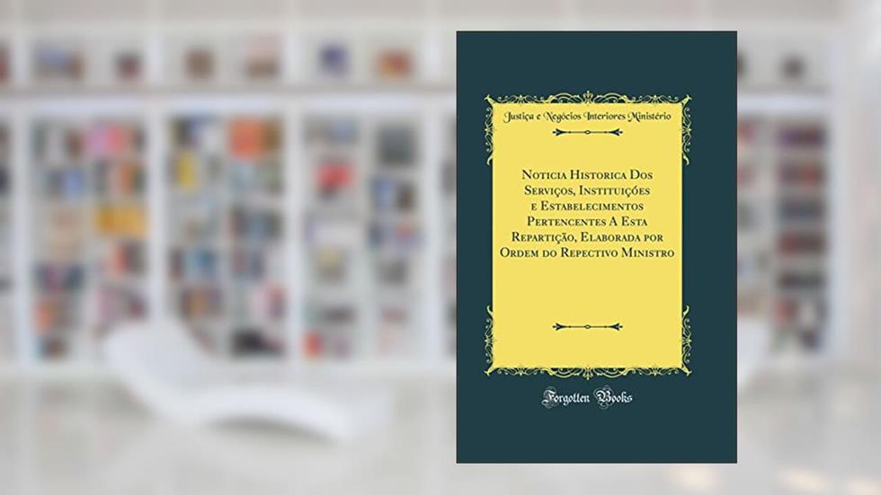 Noticia Historica Dos Serviços, Instituiçóes e Estabelecimentos Pertencentes A Esta Repartição, Elaborada por Ordem do Repectivo Ministro (Classic Reprint), do autor Justiça e Negócios Interiores Ministério
