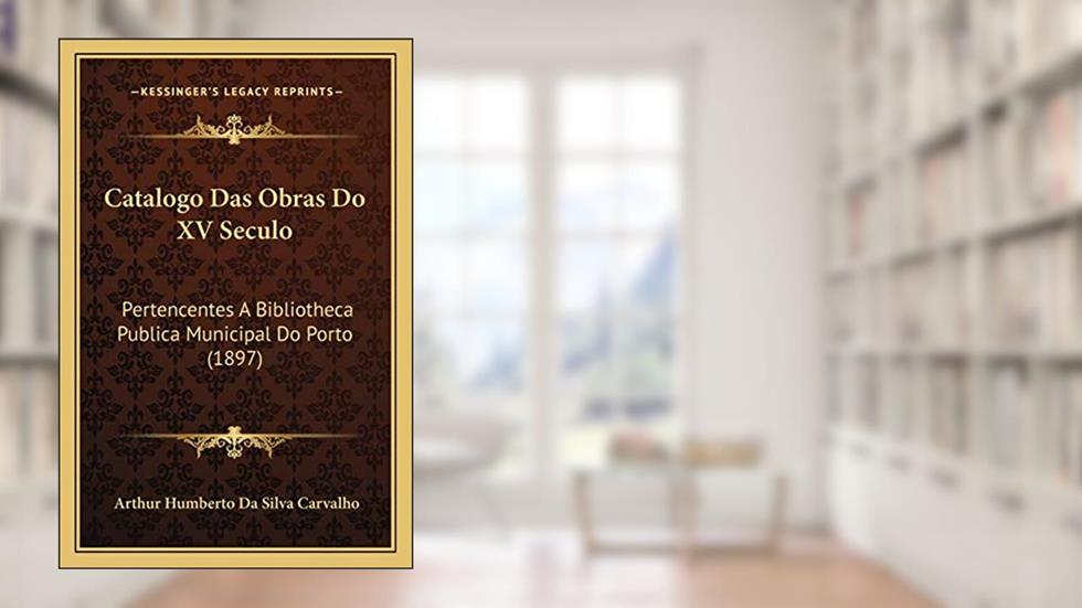 Catalogo Das Obras Do XV Seculo: Pertencentes A Bibliotheca Publica Municipal Do Porto (1897), do autor Arthur Humberto Da Silva Carvalho