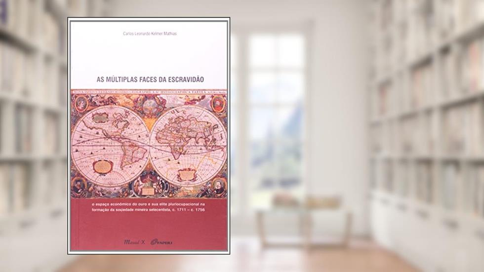 As Múltiplas Faces da Escravidão: o Espaço Econômico do Ouro e sua Elite Pluriocupacional na Formação da Sociedade Mineira Setecentista, C. 1711 - C. 1756, do autor Carlos Leonardo Kelmer Mathias