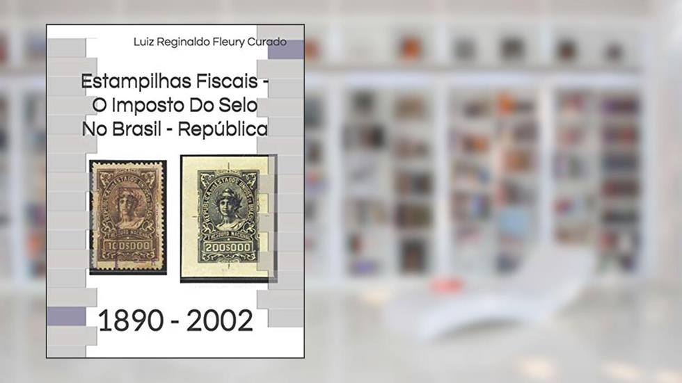 Estampilhas Fiscais - O Imposto Do Selo No Brasil - República: 1890 - 2002, do autor Luiz Reginaldo Fleury Curado