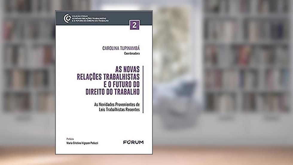 As novas relações trabalhistas e o futuro do direito do trabalho: As novidades provenientes de leis trabalhistas recentes, do autor Carolina Tupinambá