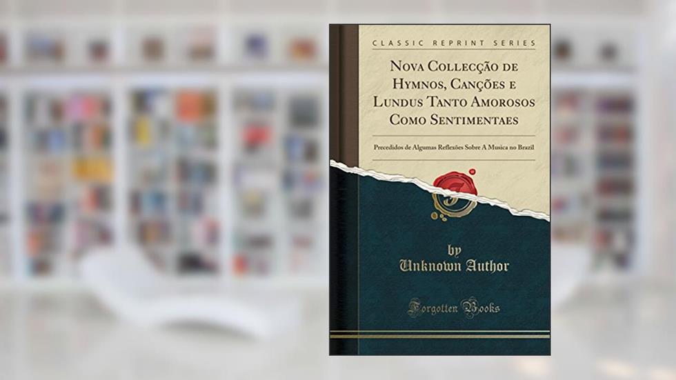 Nova Collecção de Hymnos, Canções e Lundus Tanto Amorosos Como Sentimentaes: Precedidos de Algumas Reflexões Sobre A Musica no Brazil (Classic Reprint), do autor Unknown Author