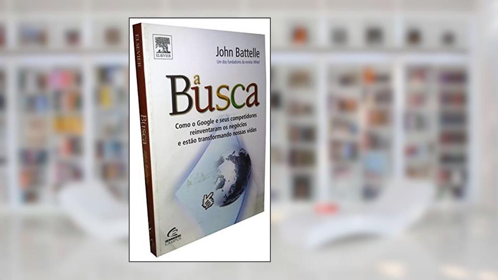 A Busca. Como o Google e Seus Competidores Reinventaram os Negócios e Estão Transformando Nossas Vidas, do autor John Battelle