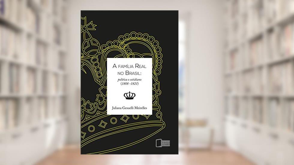 A família real no Brasil: política e cotidiano (1808-1821), do autor Juliana Gesuelli Meirelles