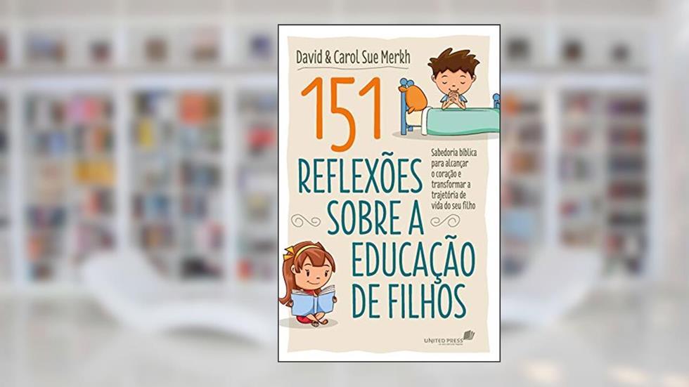 151 reflexões sobre a educação de filhos: Sabedoria bíblica para alcançar o coração e transformar a trajetória de vida do seu filho, do autor David Merkh; Carol Sue Merkh