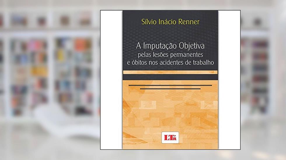 A Imputação Objetiva Pelas Lesões Permanentes e Óbitos nos Acidentes de Trabalho, do autor Sílvio Inácio Renner