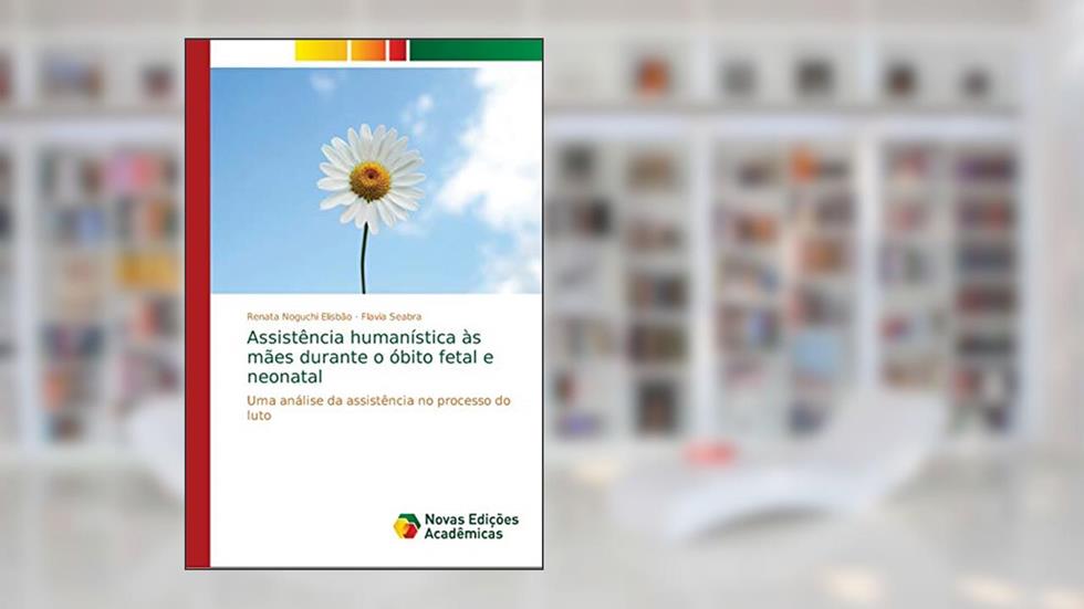 Assistência humanística às mães durante o óbito fetal e neonatal: Uma análise da assistência no processo do luto, do autor Renata Noguchi Elisbão; Flavia Seabra