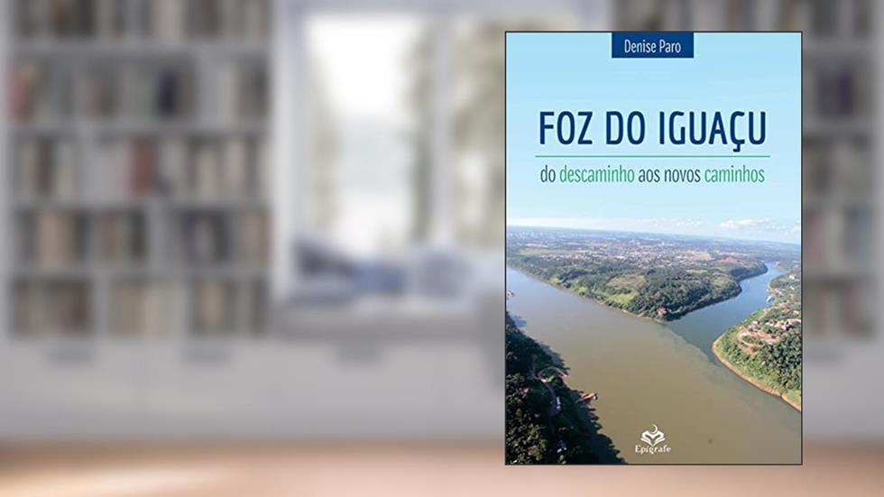 Foz do Iguaçu: Do Descaminho aos Novos Caminhos, do autor Denise Paro