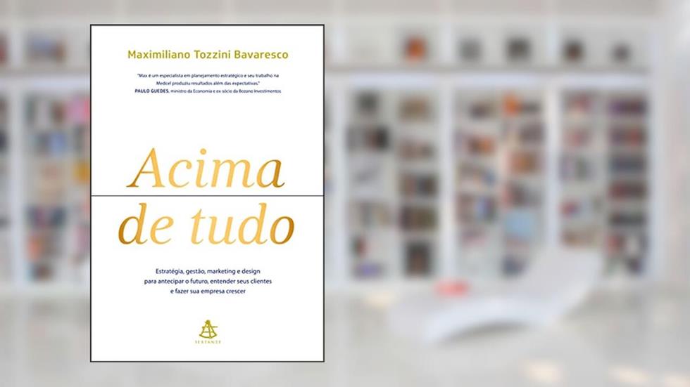 Acima de tudo: Estratégia, gestão, marketing e design para antecipar o futuro, entender seus clientes e fazer sua empresa crescer, do autor Maximiliano Tozzini Bavaresco