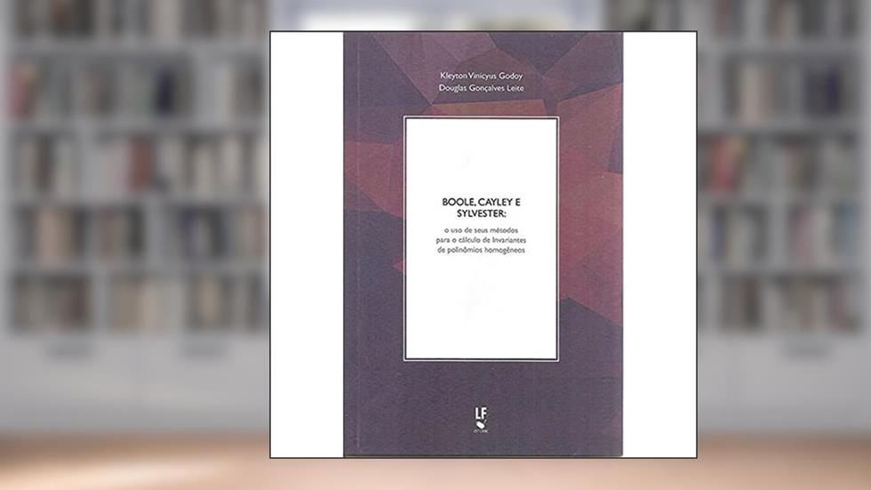 Boole, Cayley e Sylvester : o uso de seus métodos para o cálculo de invariantes de polinômios homogêneos, do autor Kleyton Vinicyus Godoy; Douglas Gonçalves Leite