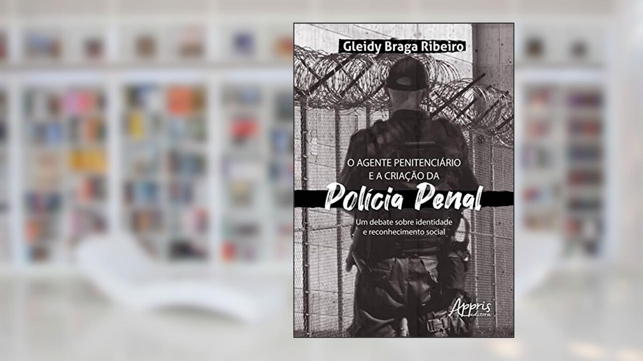 O agente penitenciário e a criação da polícia penal: um debate sobre identidade e reconhecimento social, do autor Gleidy Braga Ribeiro