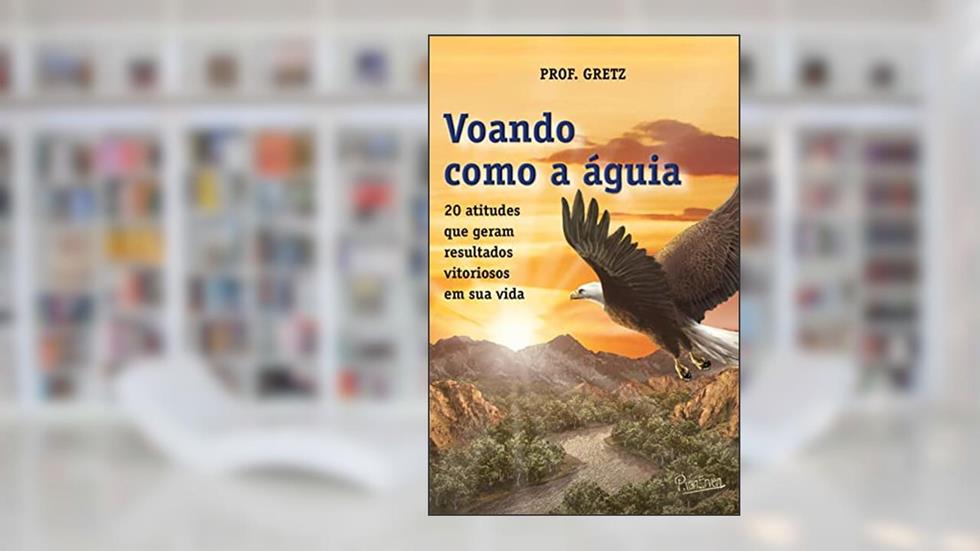 Voando como a águia: 20 atitudes que geram resultados vitoriosos em sua vida, do autor Prof. Gretz