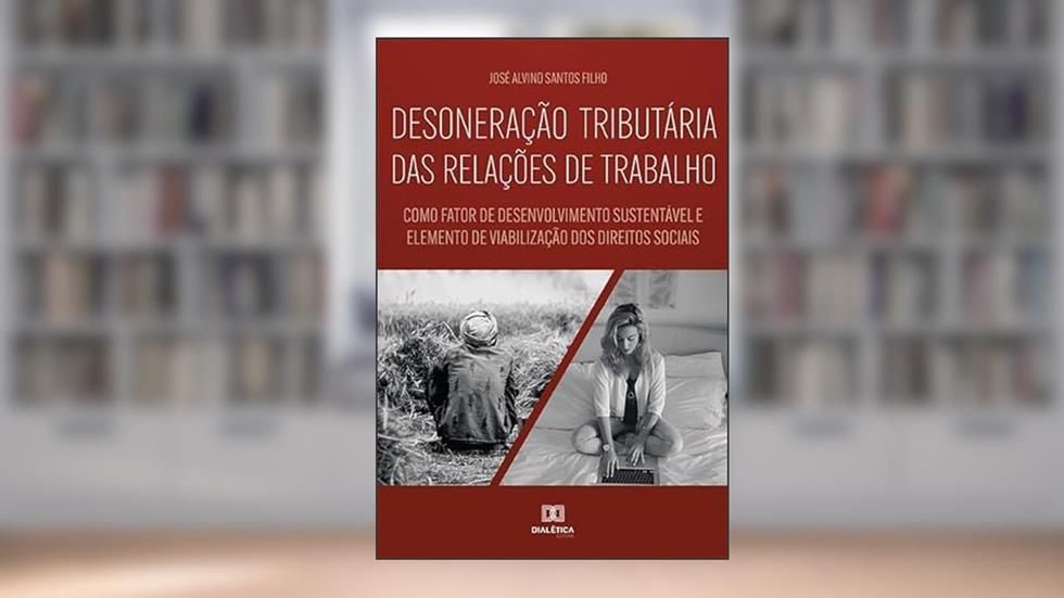 Desoneração tributária das relações de trabalho: como fator de desenvolvimento sustentável e elemento de viabilização dos direitos sociais, do autor José Alvino Santos Filho