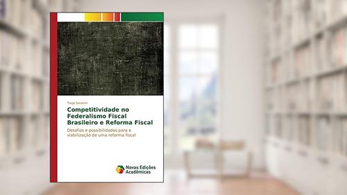 Capa de Competitividade no Federalismo Fiscal Brasileiro e Reforma Fiscal: Desafios e possibilidades para a viabilização de uma reforma fiscal, do autor Severini Tiago