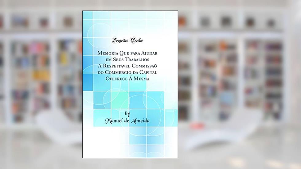 Memoria Que para Ajudar em Seus Trabalhos A Respeitavel Commissaõ do Commercio da Capital Offerece Á Mesma (Classic Reprint), do autor Manuel de Almeida