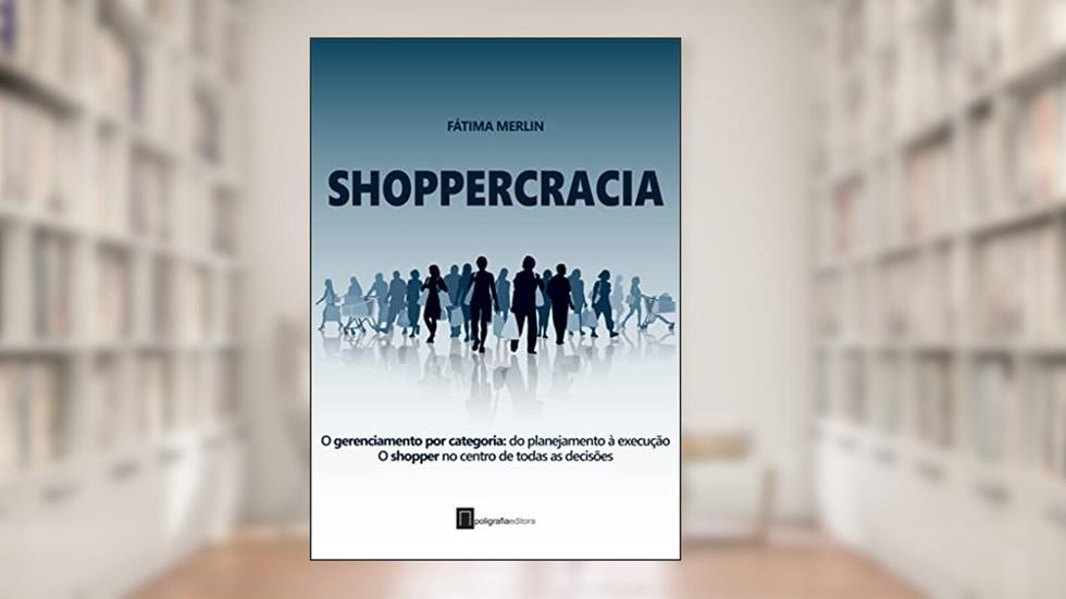 Shoppercracia: O gerenciamento por categoria: do planejamento à execução. O shopper no centro de todas as decisões, do autor Fátima Merlin