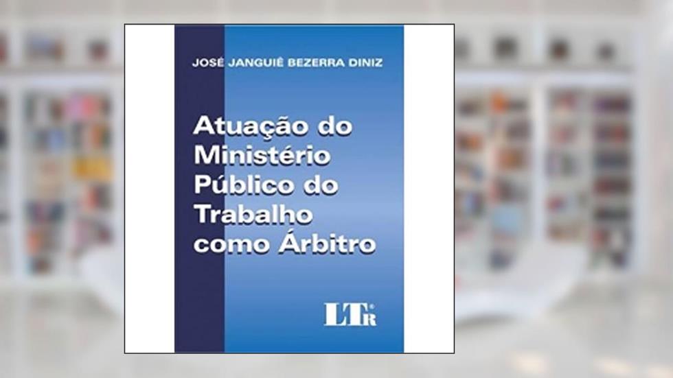Atuação do Ministério Público do Trabalho Como Árbitro, do autor José Janguiê Bezerra Diniz