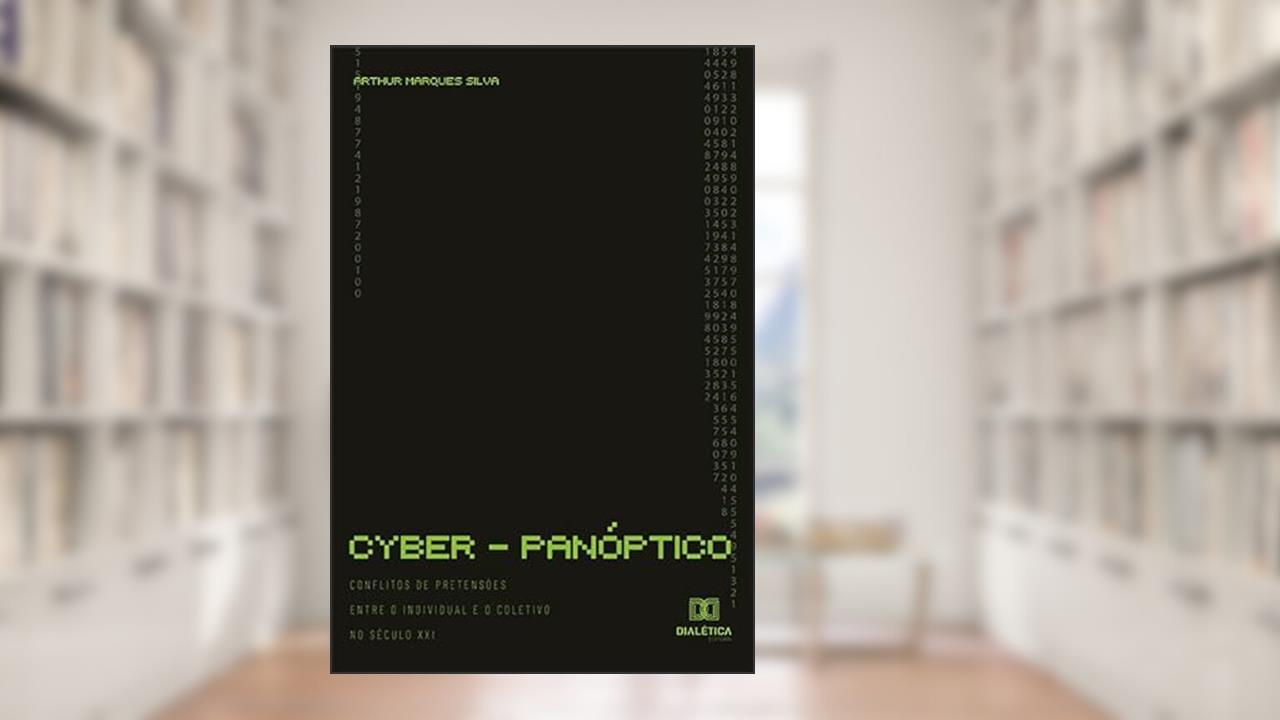 Cyber-panóptico: conflitos de pretensões entre o individual e o coletivo no século XXI, do autor Arthur Marques Silva